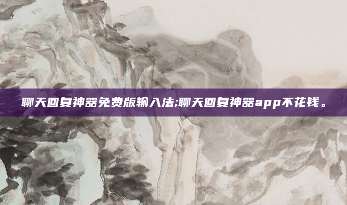 聊天回复神器免费版输入法;聊天回复神器app不花钱。