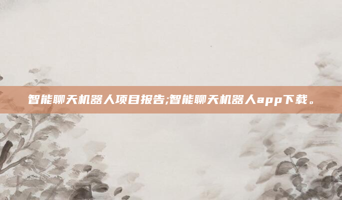 智能聊天机器人项目报告;智能聊天机器人app下载。