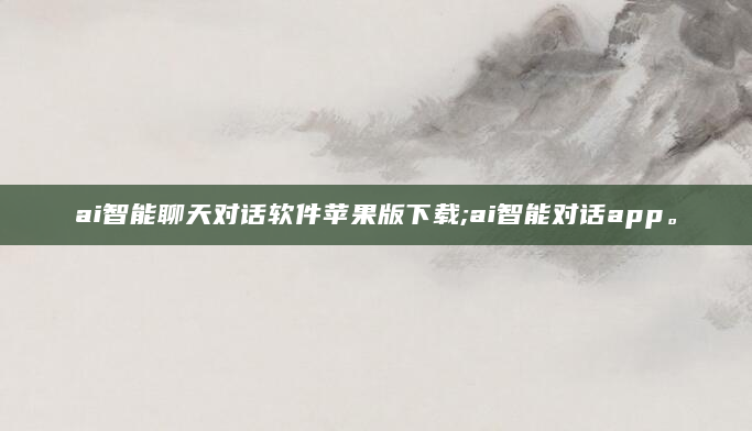 ai智能聊天对话软件苹果版下载;ai智能对话app。