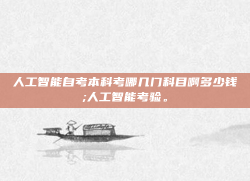 人工智能自考本科考哪几门科目啊多少钱;人工智能考验。
