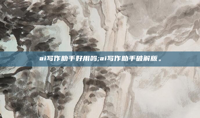 ai写作助手好用吗;ai写作助手破解版。
