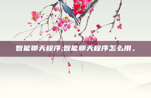 智能聊天程序;智能聊天程序怎么用。