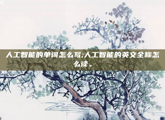 人工智能的单词怎么写;人工智能的英文全称怎么读。