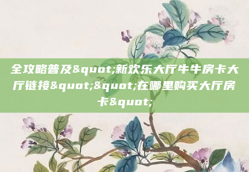 全攻略普及"新欢乐大厅牛牛房卡大厅链接""在哪里购买大厅房卡"