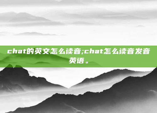 chat的英文怎么读音;chat怎么读音发音英语。