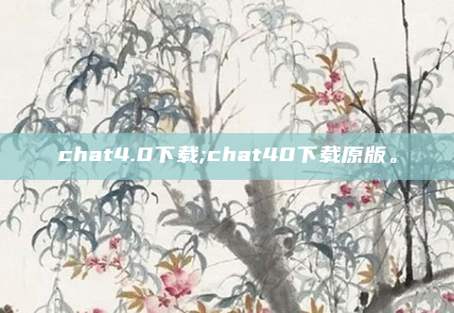 chat4.0下载;chat40下载原版。