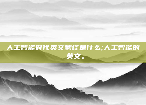 人工智能时代英文翻译是什么;人工智能的 英文。