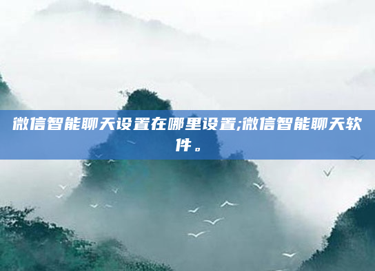 微信智能聊天设置在哪里设置;微信智能聊天软件。
