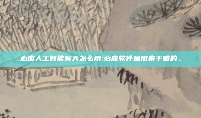 必应人工智能聊天怎么用;必应软件是用来干嘛的。