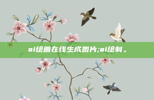 ai绘画在线生成图片;ai绘制。