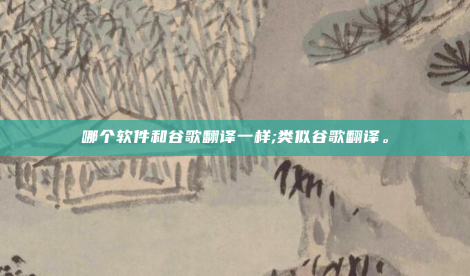 哪个软件和谷歌翻译一样;类似谷歌翻译。
