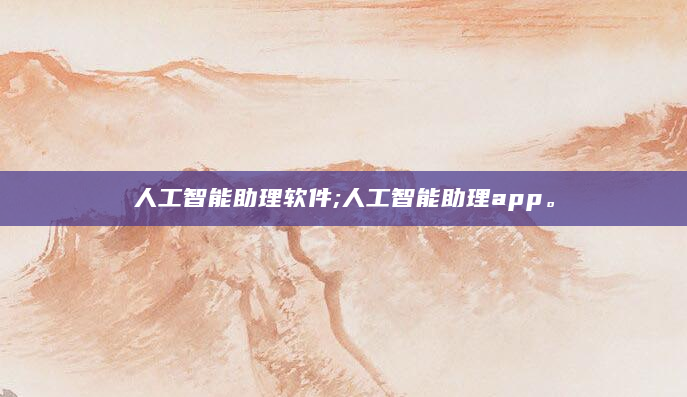 人工智能助理软件;人工智能助理app。