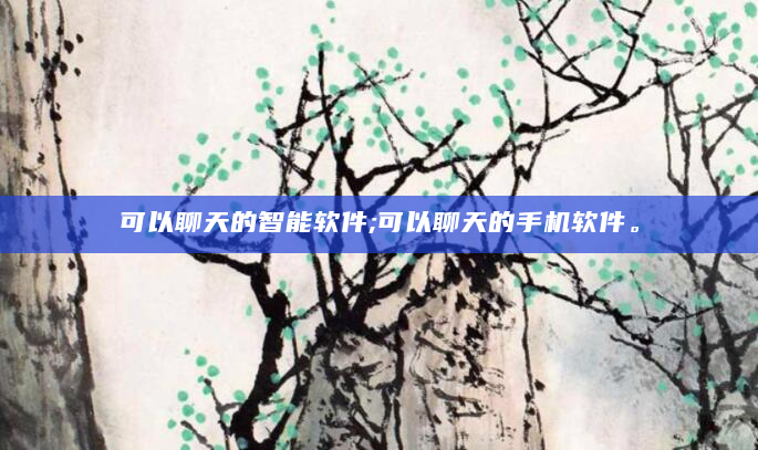 可以聊天的智能软件;可以聊天的手机软件。