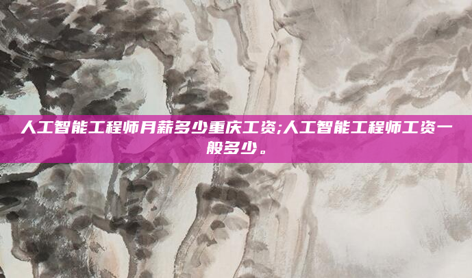 人工智能工程师月薪多少重庆工资;人工智能工程师工资一般多少。