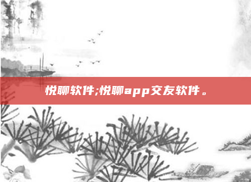 悦聊软件;悦聊app交友软件。
