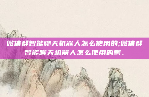 微信群智能聊天机器人怎么使用的;微信群智能聊天机器人怎么使用的啊。
