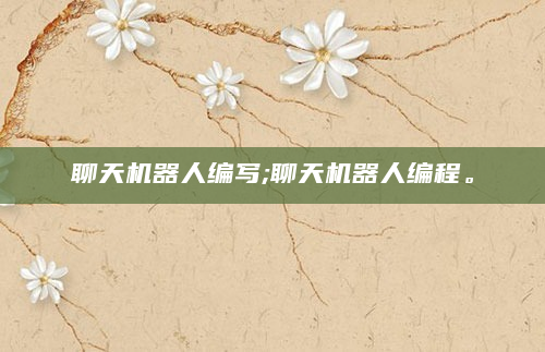 聊天机器人编写;聊天机器人编程。