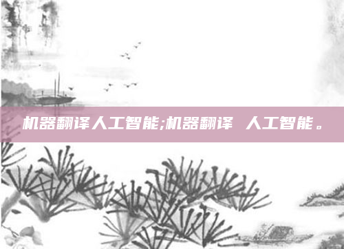 机器翻译人工智能;机器翻译 人工智能。