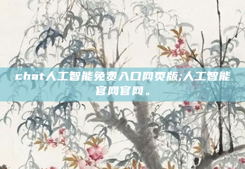 chat人工智能免费入口网页版;人工智能官网官网。