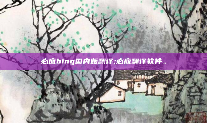 必应bing国内版翻译;必应翻译软件。
