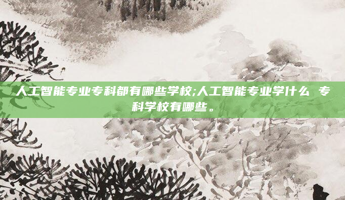 人工智能专业专科都有哪些学校;人工智能专业学什么 专科学校有哪些。