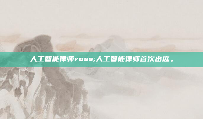人工智能律师ross;人工智能律师首次出庭。