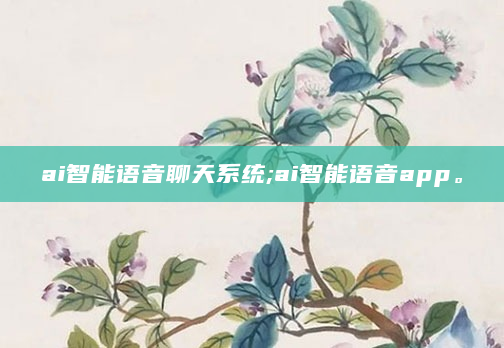 ai智能语音聊天系统;ai智能语音app。