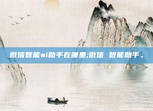 微信智能ai助手在哪里;微信 智能助手。