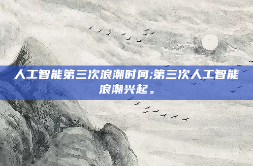 人工智能第三次浪潮时间;第三次人工智能浪潮兴起。
