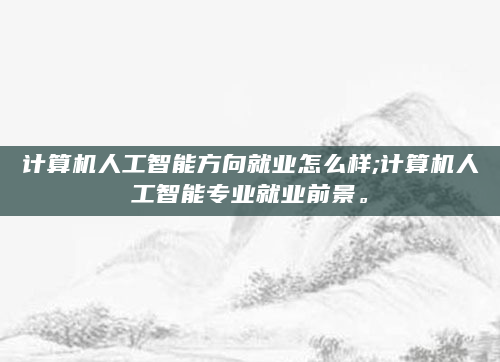 计算机人工智能方向就业怎么样;计算机人工智能专业就业前景。