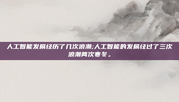 人工智能发展经历了几次浪潮;人工智能的发展经过了三次浪潮两次寒冬。