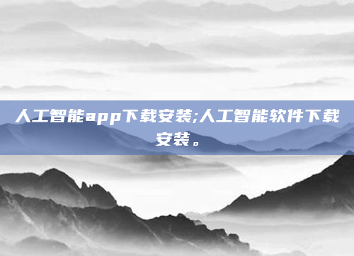 人工智能app下载安装;人工智能软件下载安装。