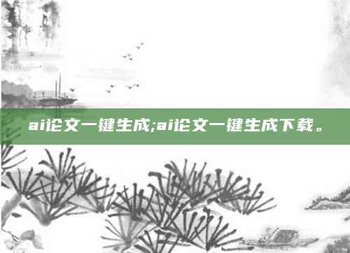 ai论文一键生成;ai论文一键生成下载。