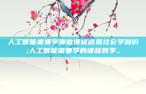 人工智能需要学哪些课程信息社会学知识;人工智能需要学的课程教学。