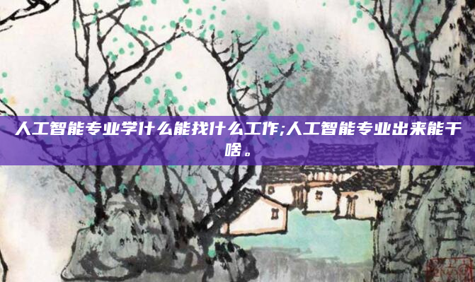 人工智能专业学什么能找什么工作;人工智能专业出来能干啥。