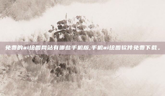 免费的ai绘图网站有哪些手机版;手机ai绘图软件免费下载。