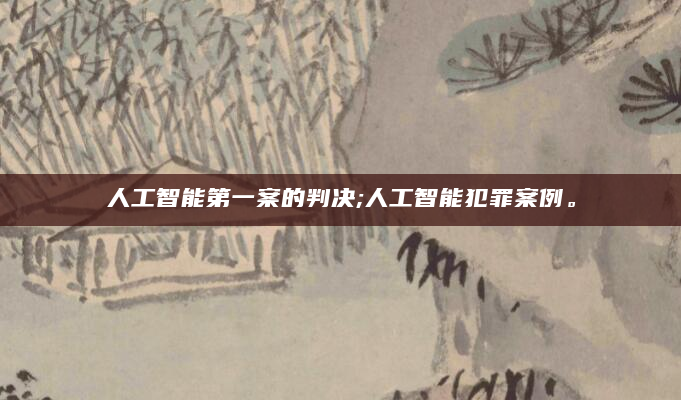 人工智能第一案的判决;人工智能犯罪案例。