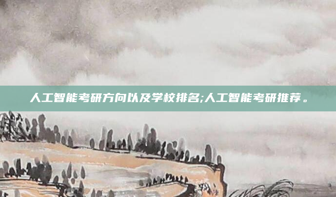 人工智能考研方向以及学校排名;人工智能考研推荐。