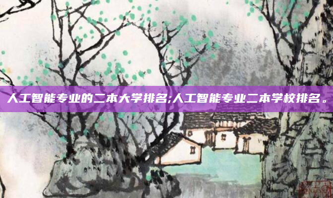 人工智能专业的二本大学排名;人工智能专业二本学校排名。