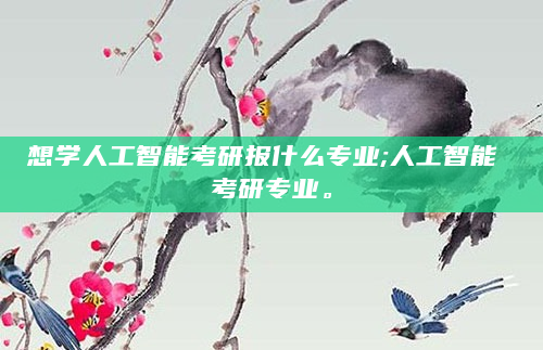 想学人工智能考研报什么专业;人工智能 考研专业。