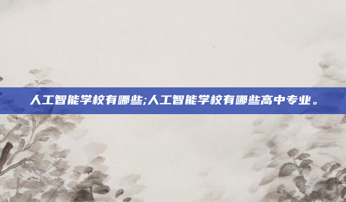 人工智能学校有哪些;人工智能学校有哪些高中专业。