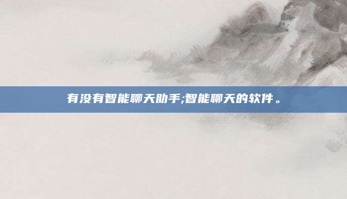 有没有智能聊天助手;智能聊天的软件。