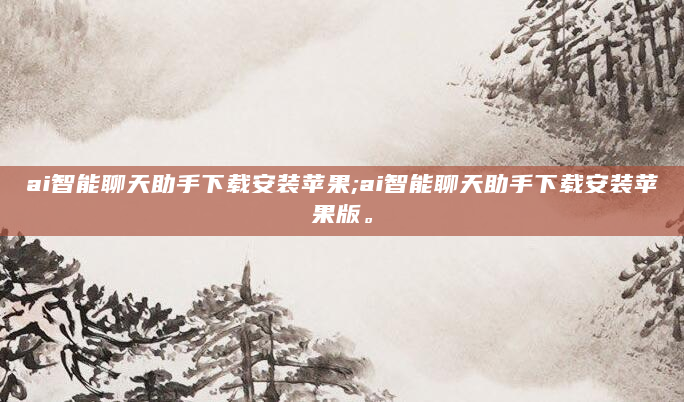 ai智能聊天助手下载安装苹果;ai智能聊天助手下载安装苹果版。