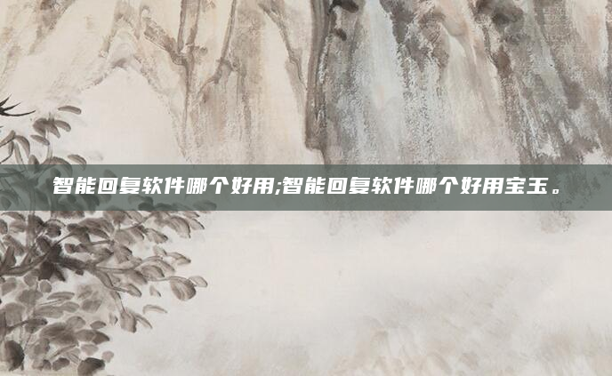 智能回复软件哪个好用;智能回复软件哪个好用宝玉。