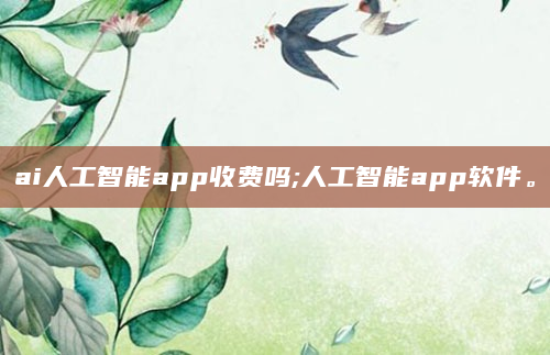 ai人工智能app收费吗;人工智能app软件。