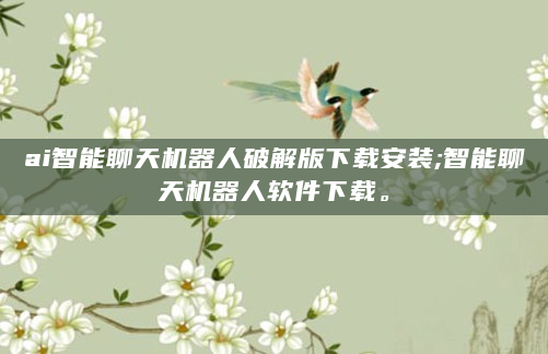 ai智能聊天机器人破解版下载安装;智能聊天机器人软件下载。