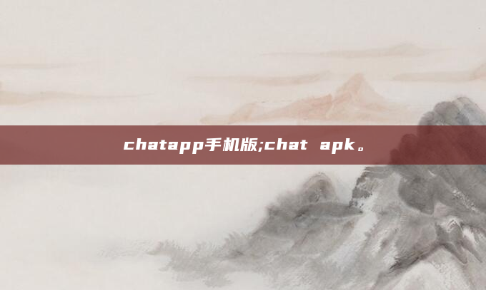 chatapp手机版;chat apk。