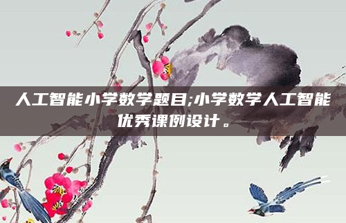 人工智能小学数学题目;小学数学人工智能优秀课例设计。
