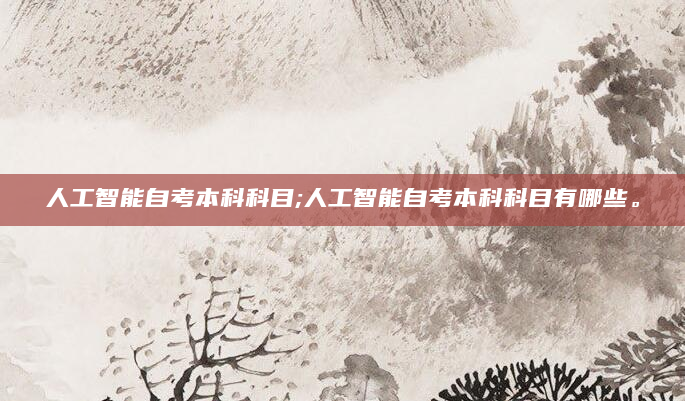 人工智能自考本科科目;人工智能自考本科科目有哪些。