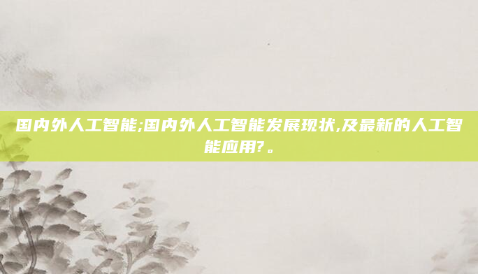 国内外人工智能;国内外人工智能发展现状,及最新的人工智能应用?。